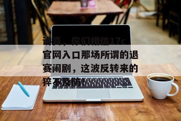 讲真，你们相信17c官网入口那场所谓的退赛闹剧，这波反转来的猝不及防！