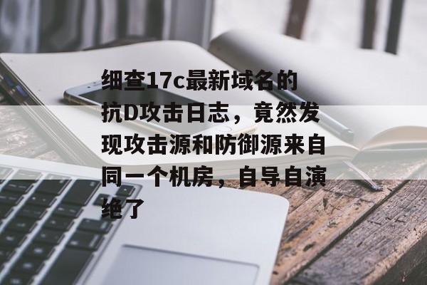 细查17c最新域名的抗D攻击日志，竟然发现攻击源和防御源来自同一个机房，自导自演绝了
