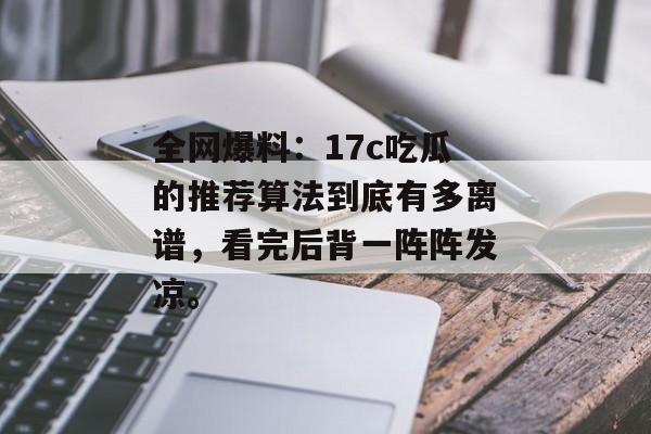 全网爆料：17c吃瓜的推荐算法到底有多离谱，看完后背一阵阵发凉。