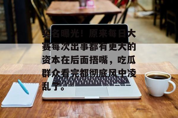实名曝光！原来每日大赛每次出事都有更大的资本在后面捂嘴，吃瓜群众看完都彻底风中凌乱了。