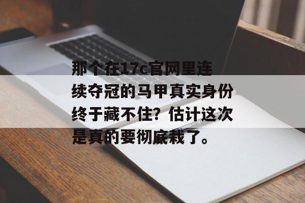 那个在17c官网里连续夺冠的马甲真实身份终于藏不住？估计这次是真的要彻底栽了。