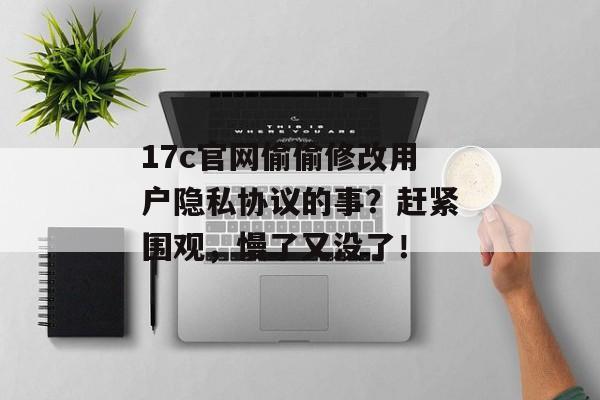 17c官网偷偷修改用户隐私协议的事？赶紧围观，慢了又没了！