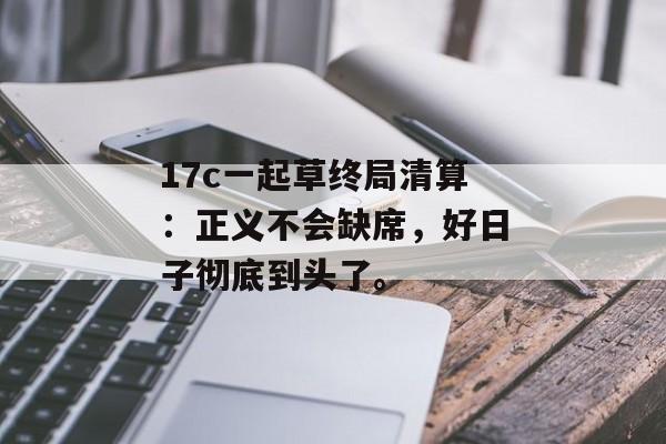 17c一起草终局清算：正义不会缺席，好日子彻底到头了。