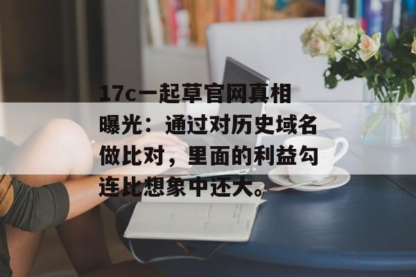17c一起草官网真相曝光：通过对历史域名做比对，里面的利益勾连比想象中还大。
