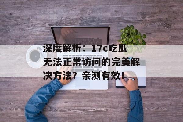 深度解析：17c吃瓜无法正常访问的完美解决方法？亲测有效！