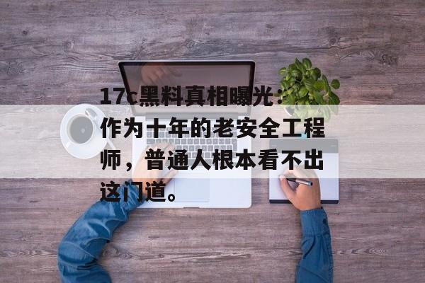 17c黑料真相曝光：作为十年的老安全工程师，普通人根本看不出这门道。