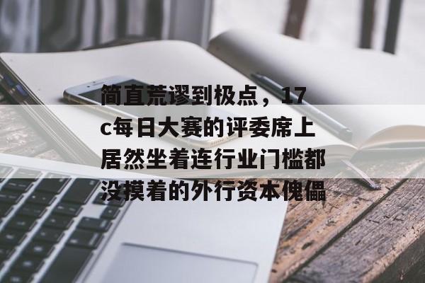 简直荒谬到极点，17c每日大赛的评委席上居然坐着连行业门槛都没摸着的外行资本傀儡