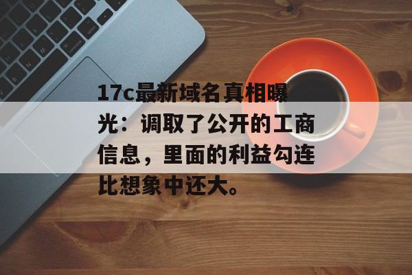 17c最新域名真相曝光：调取了公开的工商信息，里面的利益勾连比想象中还大。