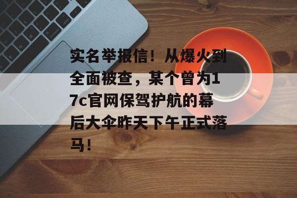 实名举报信！从爆火到全面被查，某个曾为17c官网保驾护航的幕后大伞昨天下午正式落马！