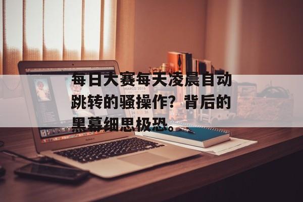 每日大赛每天凌晨自动跳转的骚操作？背后的黑幕细思极恐。