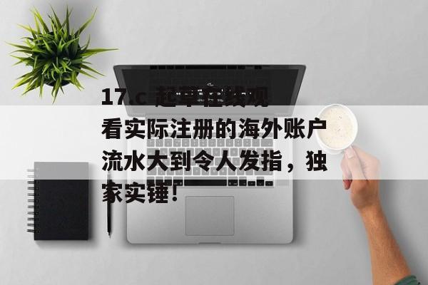 17.c 起草在线观看实际注册的海外账户流水大到令人发指，独家实锤！