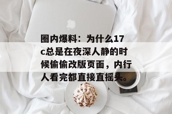 圈内爆料：为什么17c总是在夜深人静的时候偷偷改版页面，内行人看完都直接直摇头。