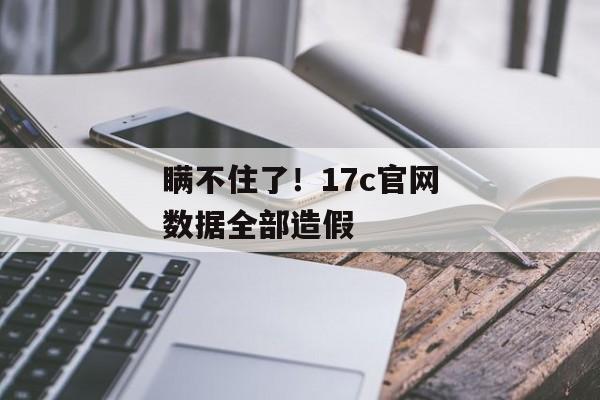 瞒不住了！17c官网数据全部造假
