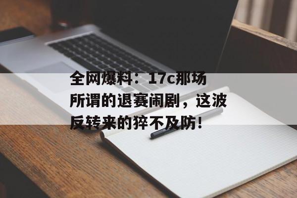全网爆料：17c那场所谓的退赛闹剧，这波反转来的猝不及防！